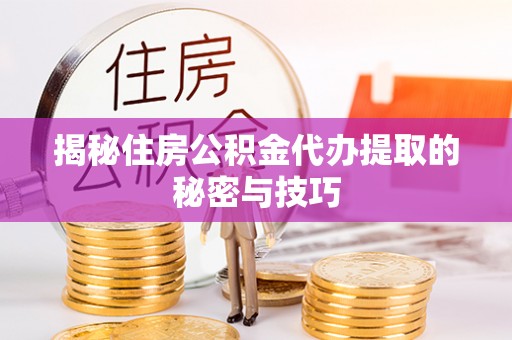 福清揭秘住房公积金代办提取的秘密与技巧