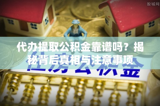 福清代办提取公积金靠谱吗？揭秘背后真相与注意事项