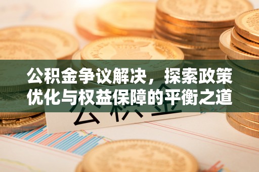 福清公积金争议解决，探索政策优化与权益保障的平衡之道