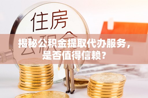 福清揭秘公积金提取代办服务，是否值得信赖？
