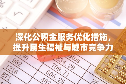 福清深化公积金服务优化措施，提升民生福祉与城市竞争力