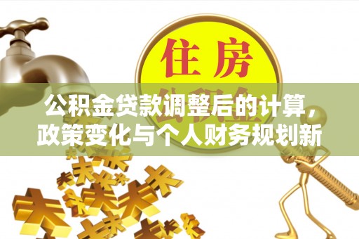 福清公积金贷款调整后的计算，政策变化与个人财务规划新思路