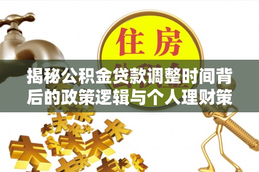 福清揭秘公积金贷款调整时间背后的政策逻辑与个人理财策略