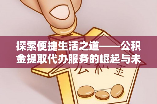 福清探索便捷生活之道——公积金提取代办服务的崛起与未来