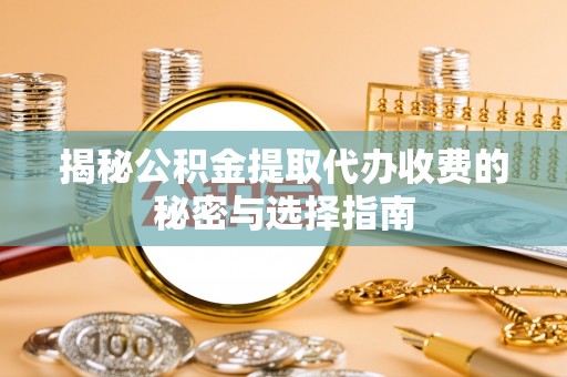 福清揭秘公积金提取代办收费的秘密与选择指南