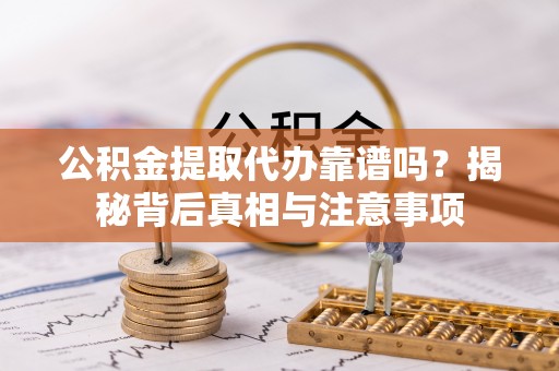 福清公积金提取代办靠谱吗？揭秘背后真相与注意事项