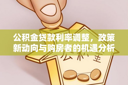 福清公积金贷款利率调整，政策新动向与购房者的机遇分析