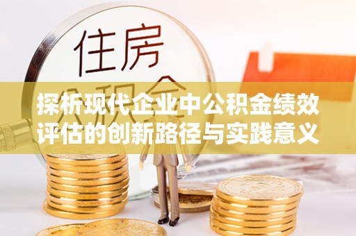 福清探析现代企业中公积金绩效评估的创新路径与实践意义