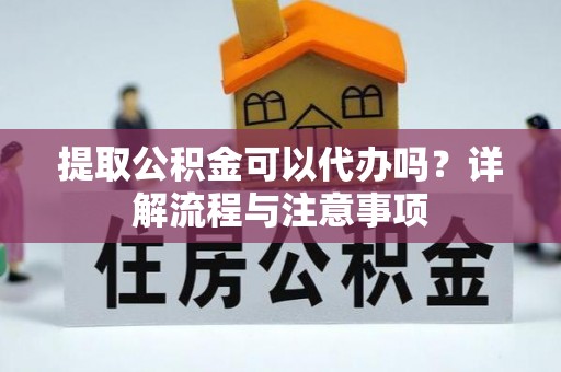福清提取公积金可以代办吗？详解流程与注意事项