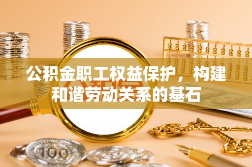 福清公积金职工权益保护，构建和谐劳动关系的基石