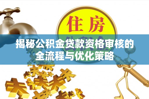 福清揭秘公积金贷款资格审核的全流程与优化策略