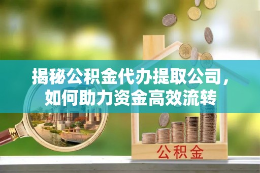 福清揭秘公积金代办提取公司，如何助力资金高效流转