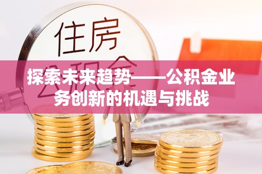 福清探索未来趋势——公积金业务创新的机遇与挑战