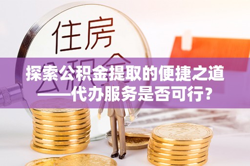 福清探索公积金提取的便捷之道——代办服务是否可行？
