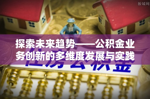 福清探索未来趋势——公积金业务创新的多维度发展与实践