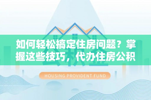 福清如何轻松搞定住房问题？掌握这些技巧，代办住房公积金提取不再难