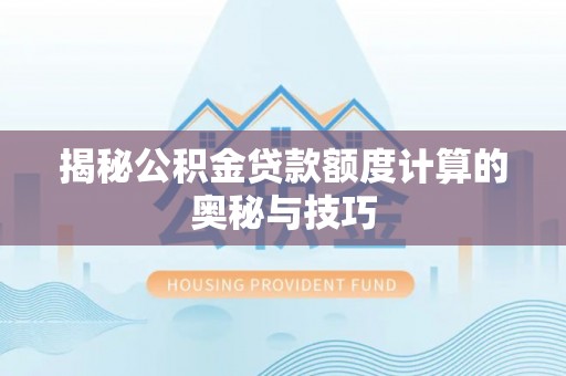 福清揭秘公积金贷款额度计算的奥秘与技巧
