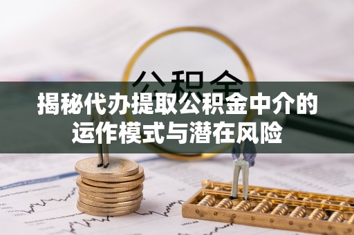 福清揭秘代办提取公积金中介的运作模式与潜在风险