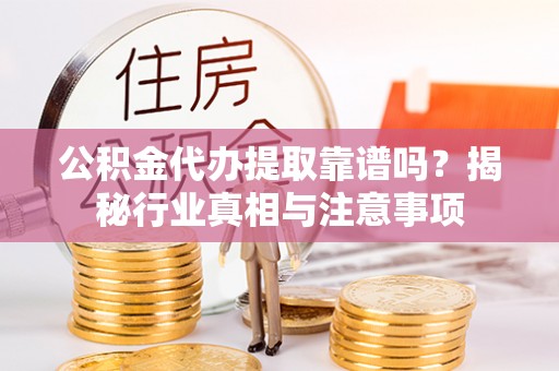 福清公积金代办提取靠谱吗？揭秘行业真相与注意事项