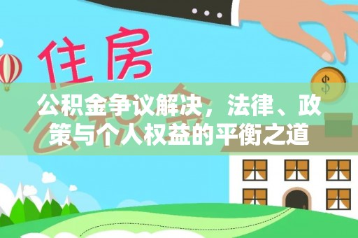 福清公积金争议解决，法律、政策与个人权益的平衡之道