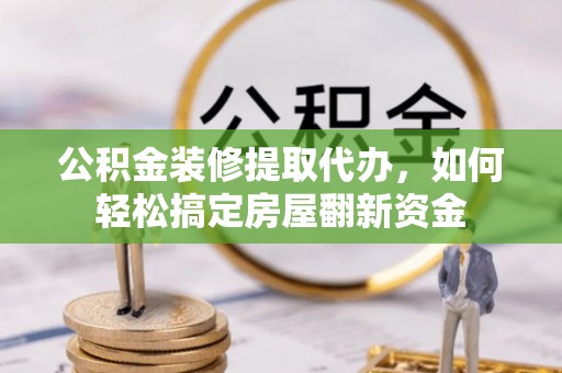 福清公积金装修提取代办，如何轻松搞定房屋翻新资金
