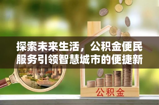 福清探索未来生活，公积金便民服务引领智慧城市的便捷新体验
