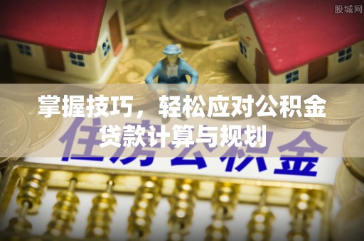 福清掌握技巧，轻松应对公积金贷款计算与规划