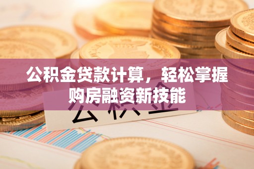 福清公积金贷款计算，轻松掌握购房融资新技能