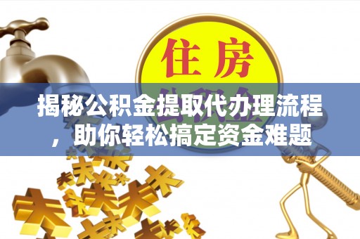 福清揭秘公积金提取代办理流程，助你轻松搞定资金难题