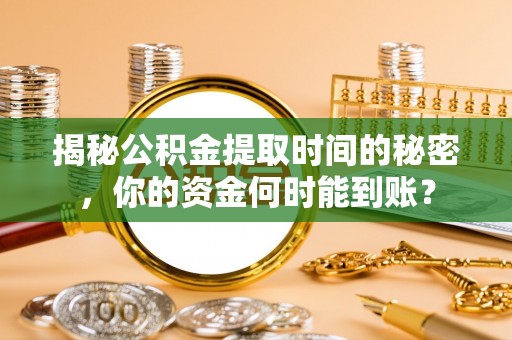福清揭秘公积金提取时间的秘密，你的资金何时能到账？