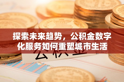福清探索未来趋势，公积金数字化服务如何重塑城市生活
