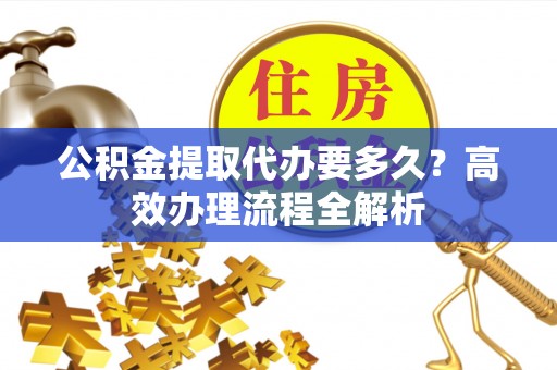 福清公积金提取代办要多久？高效办理流程全解析