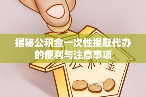 福清揭秘公积金一次性提取代办的便利与注意事项