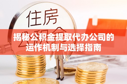 福清揭秘公积金提取代办公司的运作机制与选择指南