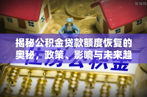 福清揭秘公积金贷款额度恢复的奥秘，政策、影响与未来趋势