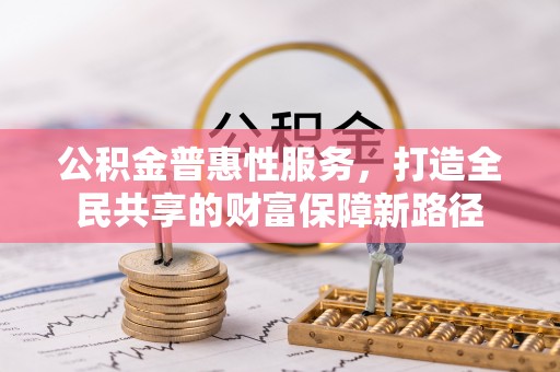 福清公积金普惠性服务，打造全民共享的财富保障新路径