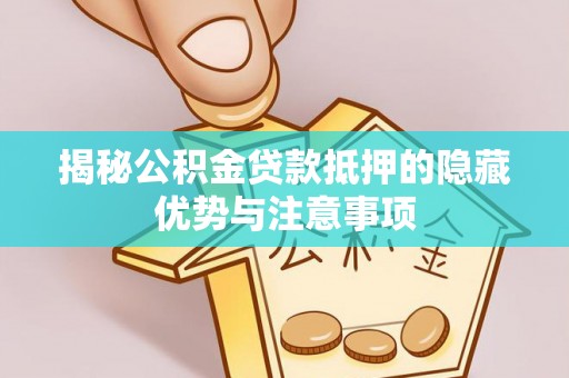福清揭秘公积金贷款抵押的隐藏优势与注意事项