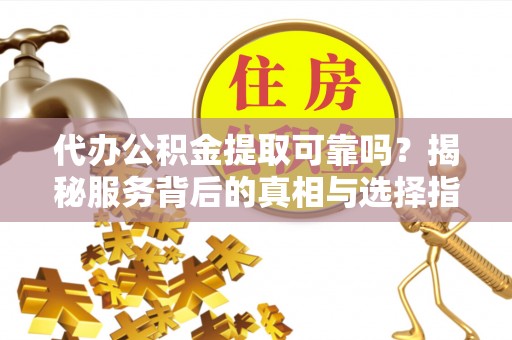 福清代办公积金提取可靠吗？揭秘服务背后的真相与选择指南