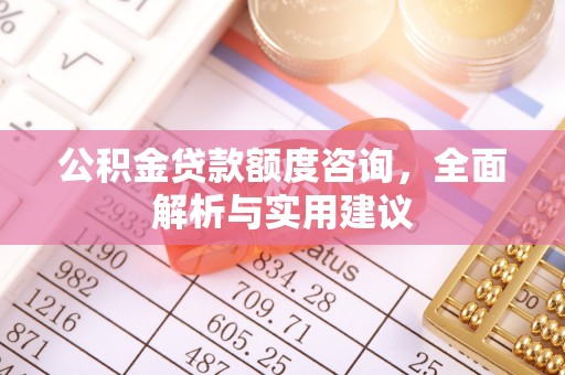 福清公积金贷款额度咨询，全面解析与实用建议