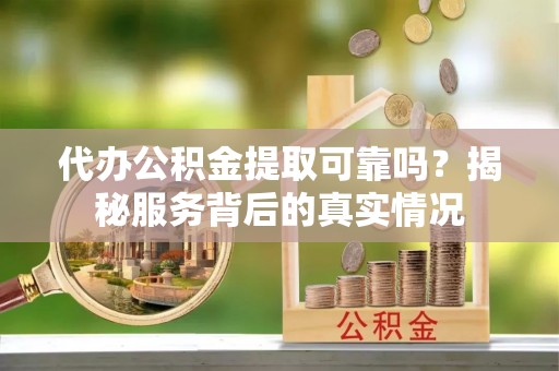 福清代办公积金提取可靠吗？揭秘服务背后的真实情况
