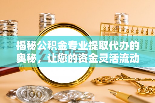 福清揭秘公积金专业提取代办的奥秘，让您的资金灵活流动