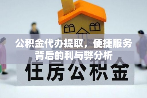 福清公积金代办提取，便捷服务背后的利与弊分析