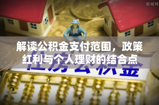 福清解读公积金支付范围，政策红利与个人理财的结合点