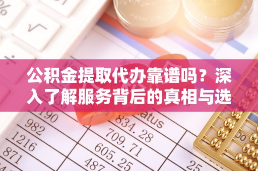 福清公积金提取代办靠谱吗？深入了解服务背后的真相与选择指南
