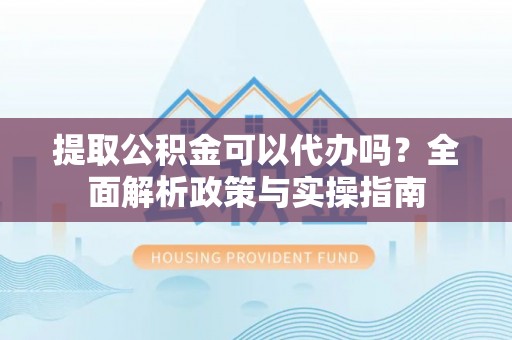 福清提取公积金可以代办吗？全面解析政策与实操指南