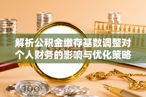 福清解析公积金缴存基数调整对个人财务的影响与优化策略
