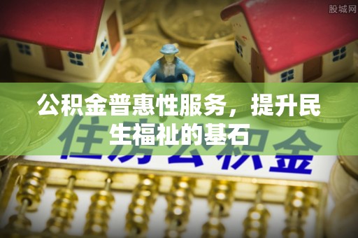 福清公积金普惠性服务，提升民生福祉的基石