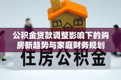 福清公积金贷款调整影响下的购房新趋势与家庭财务规划
