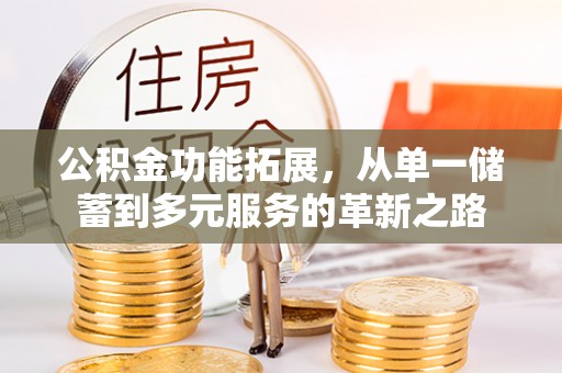 福清公积金功能拓展，从单一储蓄到多元服务的革新之路