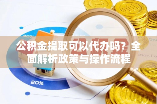 福清公积金提取可以代办吗？全面解析政策与操作流程